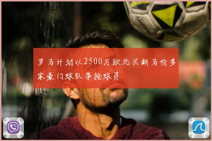 罗马计划以2500万欧元买断马伦多家豪门球队争抢球员