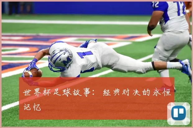 世界杯足球故事：经典对决的永恒记忆