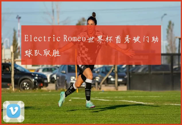 Electric Romeo世界杯首秀破门助球队取胜