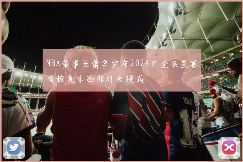 NBA董事长萧华宣布2024年全明星赛将恢复东西部对决模式