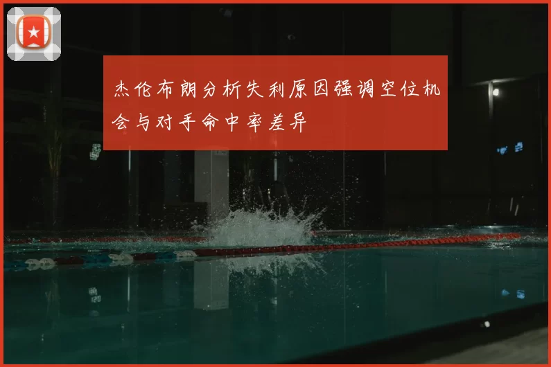 杰伦布朗分析失利原因强调空位机会与对手命中率差异