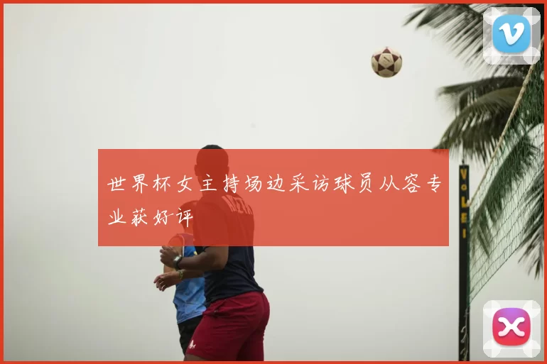 世界杯女主持场边采访球员从容专业获好评