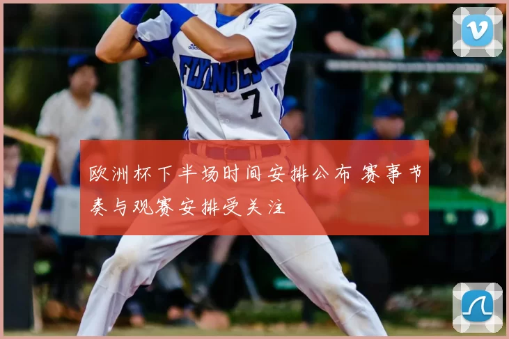 欧洲杯下半场时间安排公布 赛事节奏与观赛安排受关注