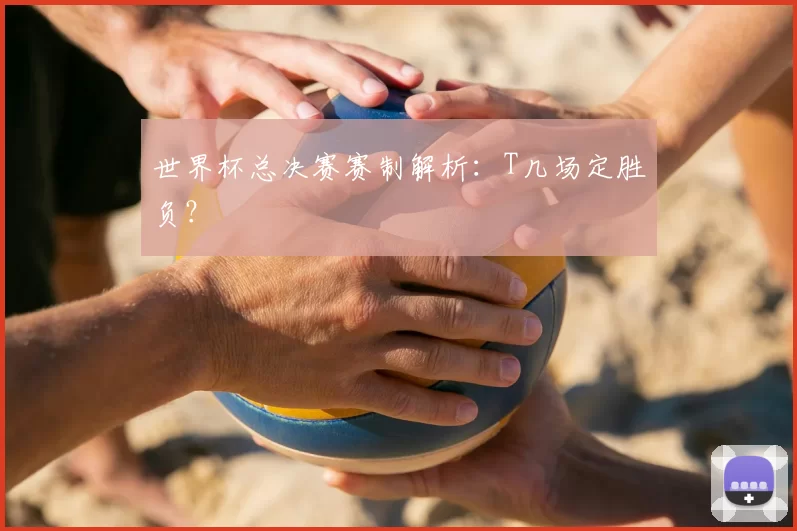 世界杯总决赛赛制解析：T几场定胜负？