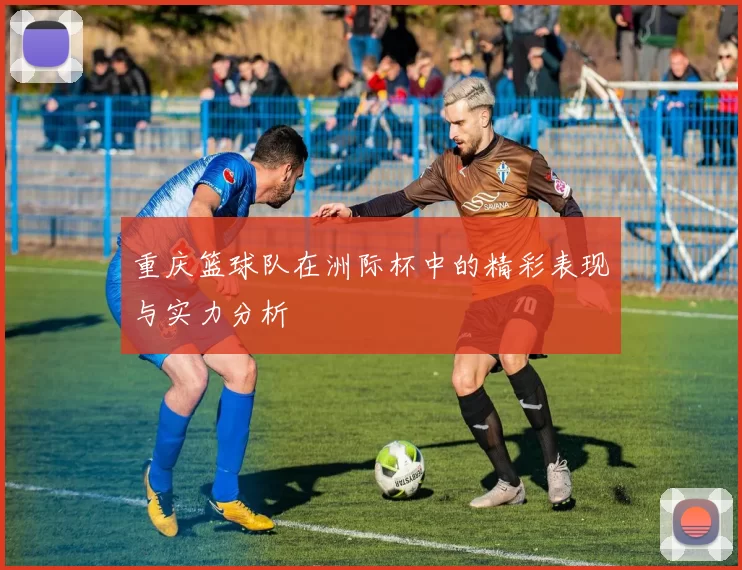 重庆篮球队在洲际杯中的精彩表现与实力分析
