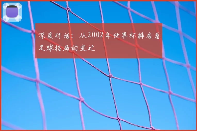 深度对话:从2002年世界杯排名看足球格局的变迁