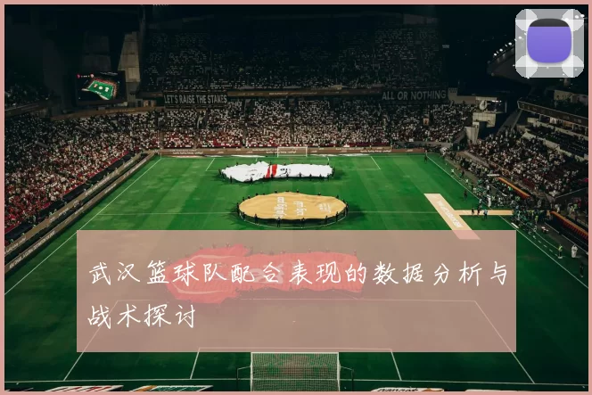 武汉篮球队配合表现的数据分析与战术探讨