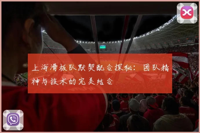 上海滑板队默契配合探秘:团队精神与技术的完美结合