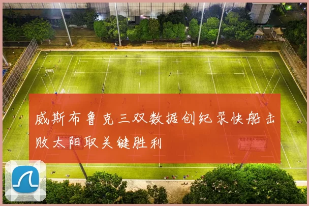 威斯布鲁克三双数据创纪录快船击败太阳取关键胜利