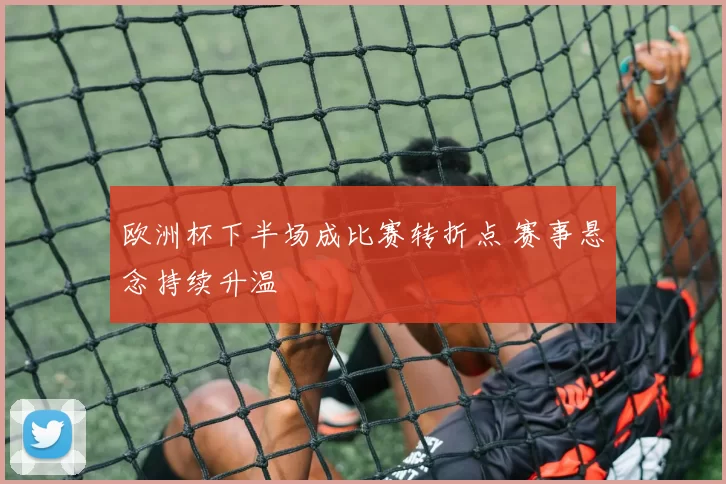 欧洲杯下半场成比赛转折点 赛事悬念持续升温