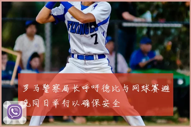 罗马警察局长呼吁德比与网球赛避免同日举行以确保安全