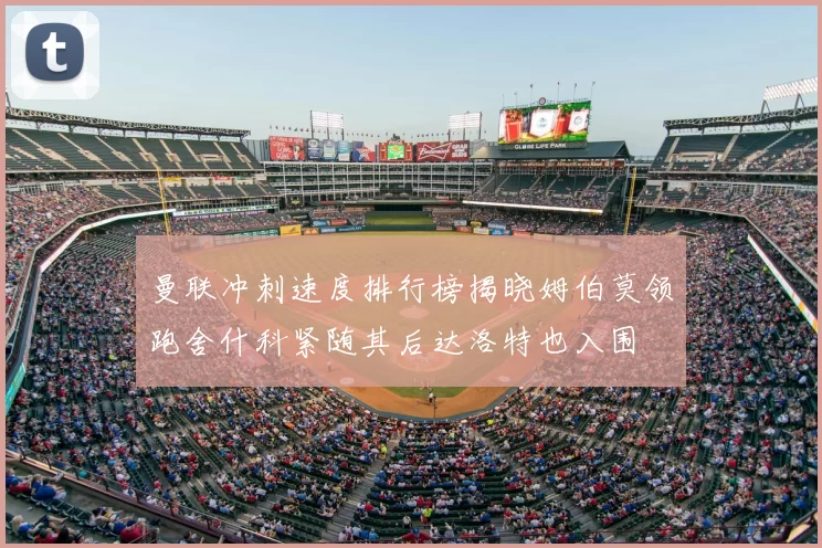 曼联冲刺速度排行榜揭晓姆伯莫领跑舍什科紧随其后达洛特也入围