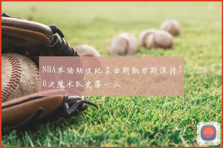 NBA单场助攻纪录由斯凯尔斯保持30次魔术队史第一人