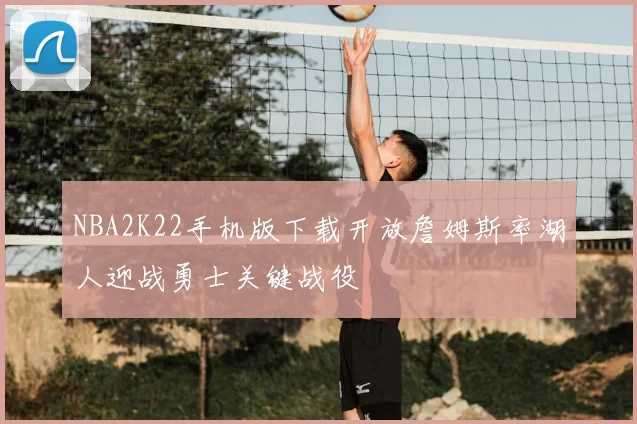 NBA2K22手机版下载开放詹姆斯率湖人迎战勇士关键战役