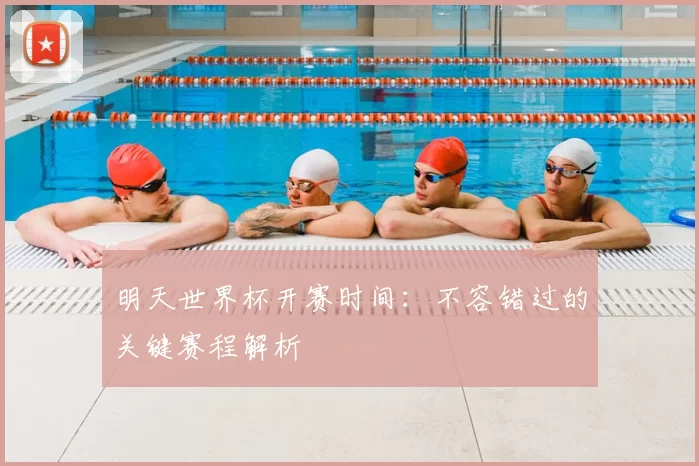 明天世界杯开赛时间:不容错过的关键赛程解析
