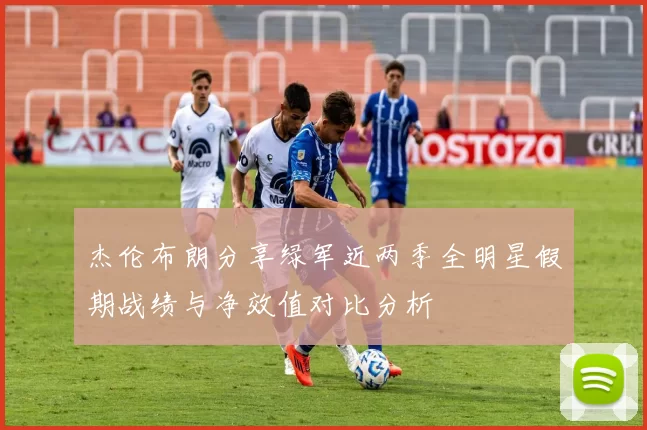 杰伦布朗分享绿军近两季全明星假期战绩与净效值对比分析