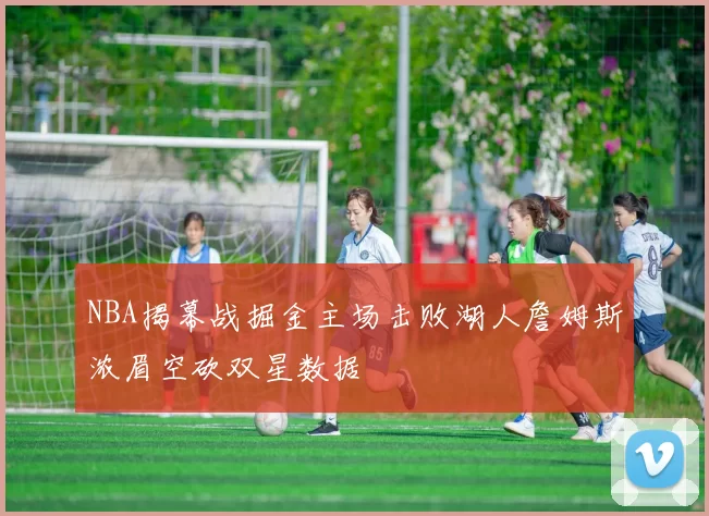 NBA揭幕战掘金主场击败湖人詹姆斯浓眉空砍双星数据