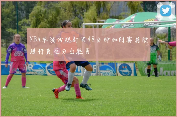 NBA单场常规时间48分钟加时赛持续进行直至分出胜负