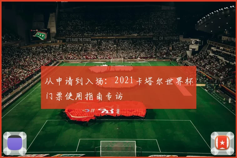 从申请到入场:2021卡塔尔世界杯门票使用指南专访