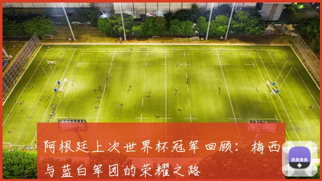 阿根廷上次世界杯冠军回顾：梅西与蓝白军团的荣耀之路