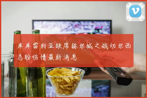 库库雷利亚缺席赫尔城之战切尔西急盼伤情最新消息