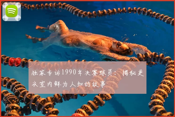 独家专访1990年决赛球员:揭秘更衣室内鲜为人知的故事