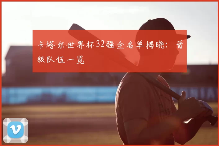 卡塔尔世界杯32强全名单揭晓:晋级队伍一览