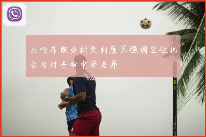 杰伦布朗分析失利原因强调空位机会与对手命中率差异