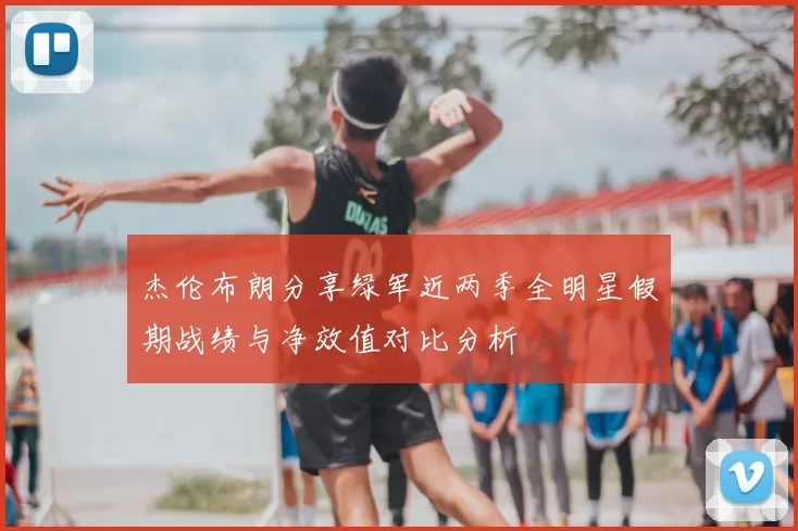 杰伦布朗分享绿军近两季全明星假期战绩与净效值对比分析