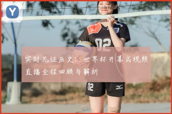 实时见证历史:世界杯开幕式视频直播全程回顾与解析