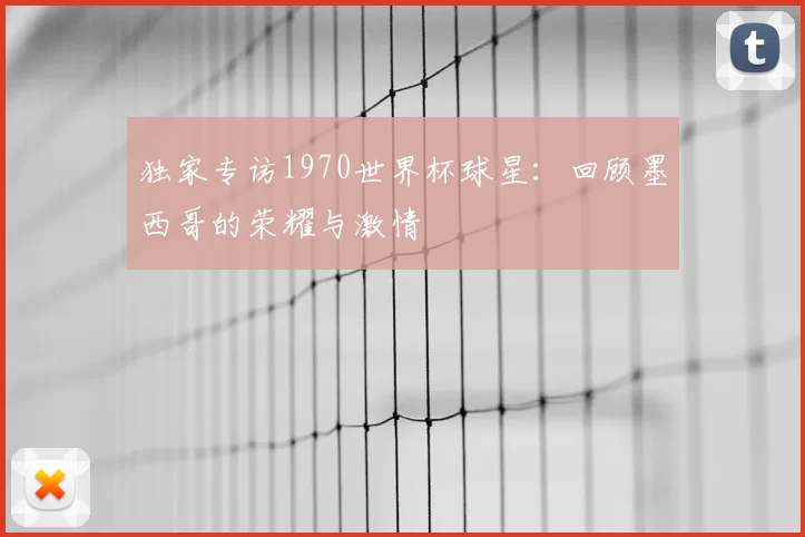 独家专访1970世界杯球星:回顾墨西哥的荣耀与激情