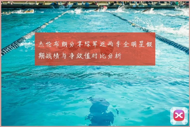 杰伦布朗分享绿军近两季全明星假期战绩与净效值对比分析