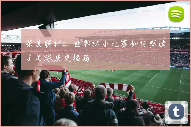 深度解析：世界杯小比赛如何塑造了足球历史格局