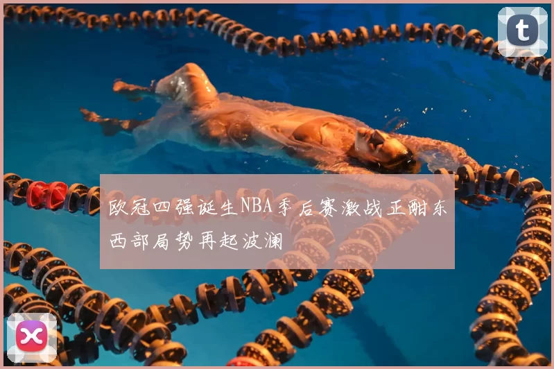 欧冠四强诞生NBA季后赛激战正酣东西部局势再起波澜