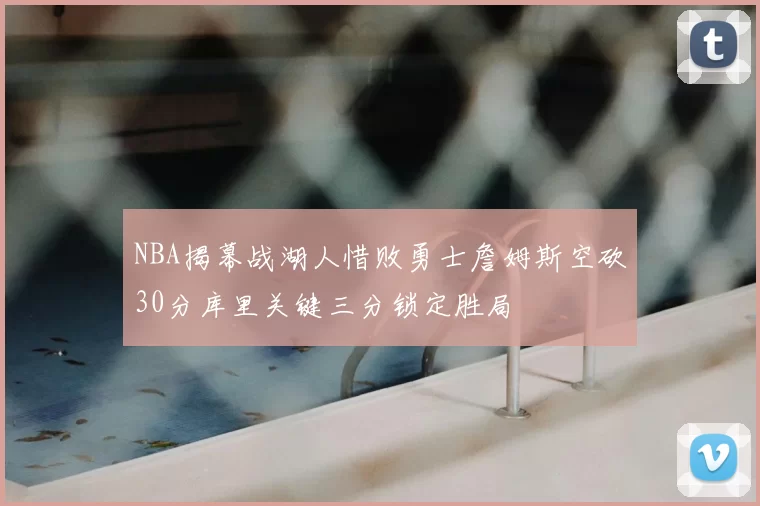 NBA揭幕战湖人惜败勇士詹姆斯空砍30分库里关键三分锁定胜局