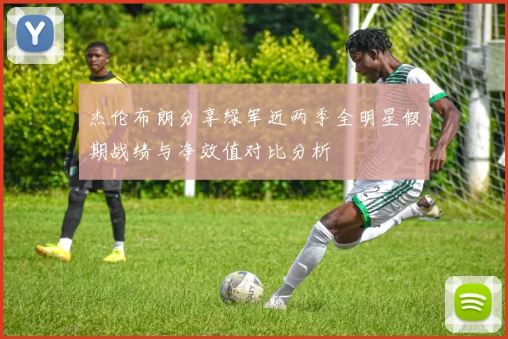 杰伦布朗分享绿军近两季全明星假期战绩与净效值对比分析
