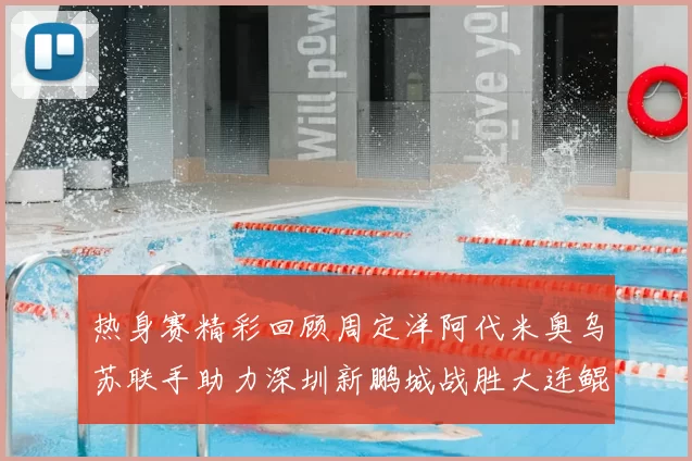 热身赛精彩回顾周定洋阿代米奥乌苏联手助力深圳新鹏城战胜大连鲲城