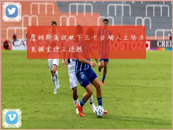 詹姆斯高效砍下三十分湖人主场力克掘金迎三连胜