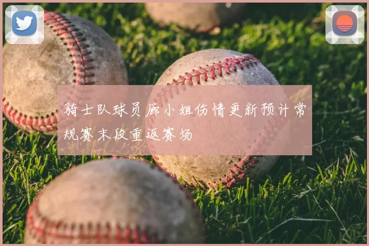 骑士队球员廊小姐伤情更新预计常规赛末段重返赛场