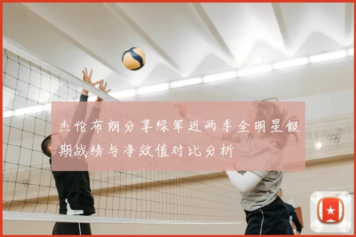 杰伦布朗分享绿军近两季全明星假期战绩与净效值对比分析