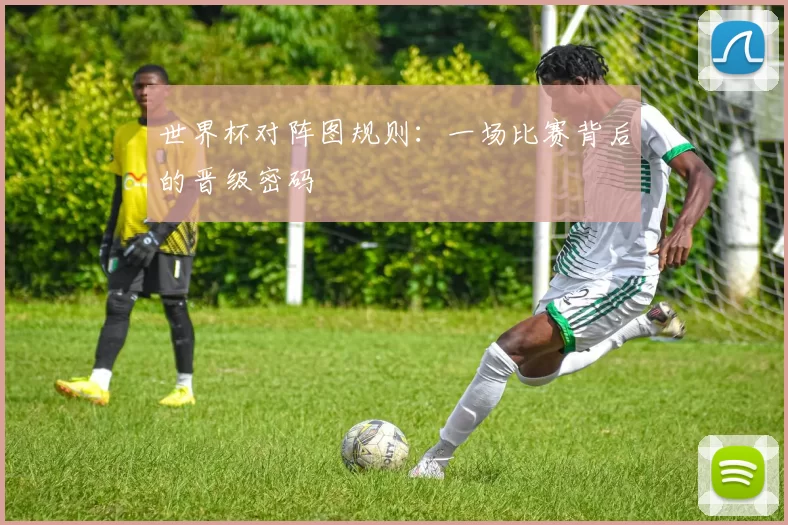 世界杯对阵图规则:一场比赛背后的晋级密码