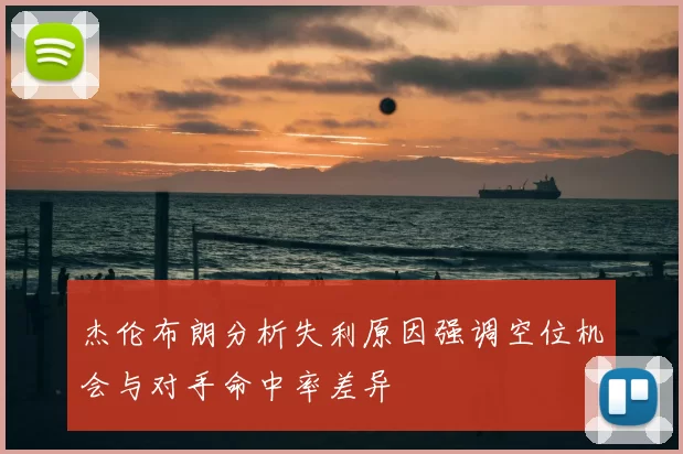 杰伦布朗分析失利原因强调空位机会与对手命中率差异