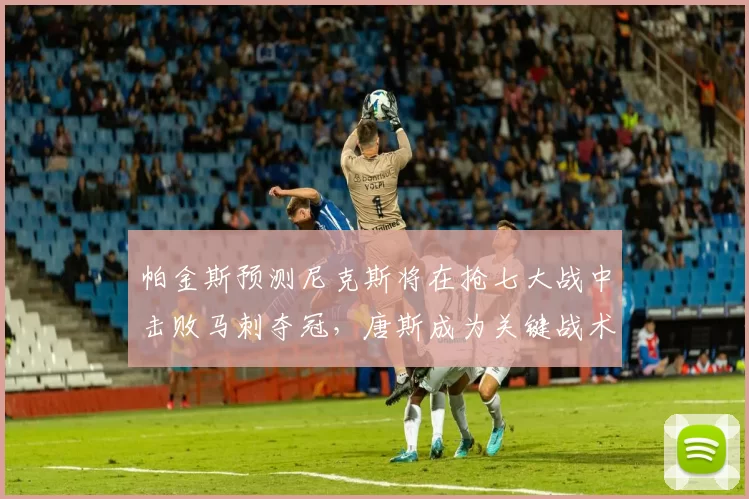 帕金斯预测尼克斯将在抢七大战中击败马刺夺冠，唐斯成为关键战术核心_1_CBA_NBA