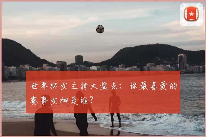 世界杯女主持大盘点：你最喜爱的赛事女神是谁？