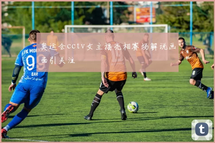 奥运会cctv女主播亮相赛场解说画面引关注