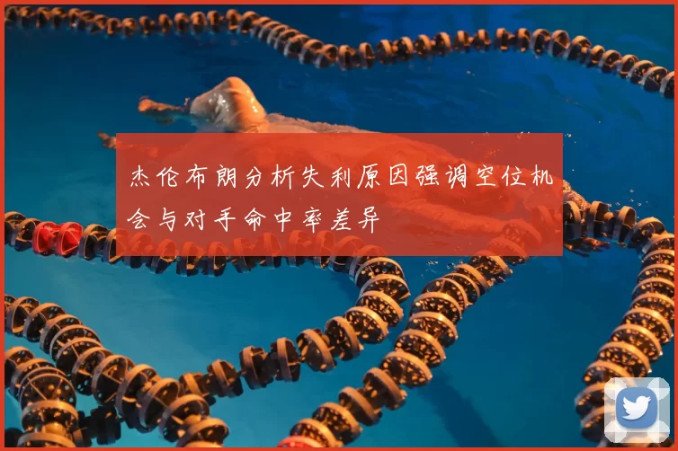 杰伦布朗分析失利原因强调空位机会与对手命中率差异