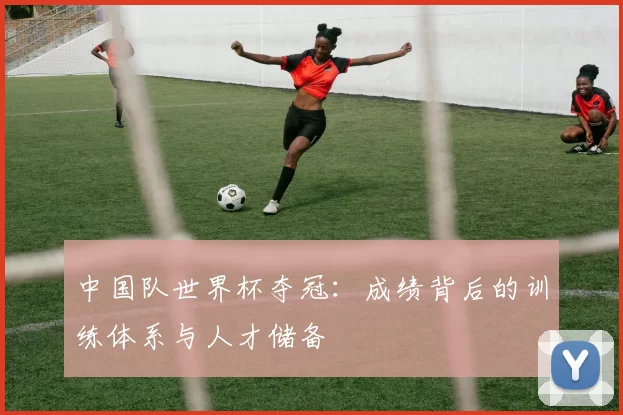 中国队世界杯夺冠:成绩背后的训练体系与人才储备