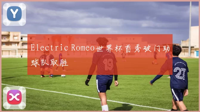 Electric Romeo世界杯首秀破门助球队取胜