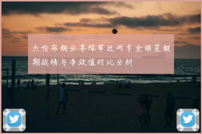 杰伦布朗分享绿军近两季全明星假期战绩与净效值对比分析