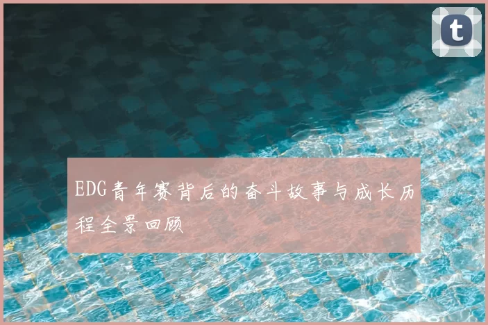 EDG青年赛背后的奋斗故事与成长历程全景回顾